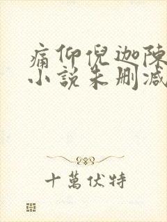 痛仰倪迦陈劲生小说未删减版