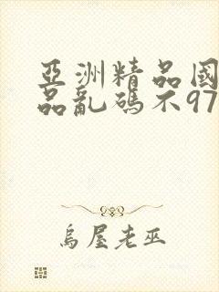 亚洲精品国产精品乱码不97
