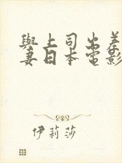与上司出差的人妻日本电影