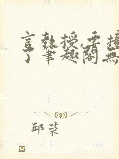言教授,要撞坏了笔趣阁无弹窗