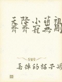 天降小萌祖全家齐齐宠无删减
