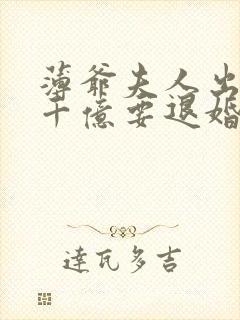 薄爷夫人出价一千亿要退婚免费