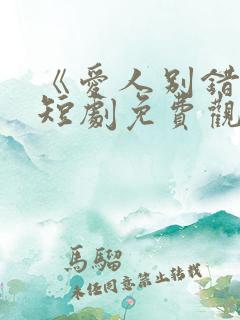《爱人别错过》短剧免费观看全集