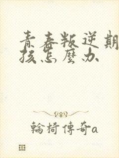 青春叛逆期的男孩怎么办