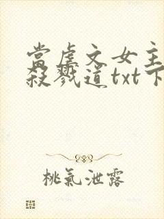 当虐文女主修了杀戮道txt下载