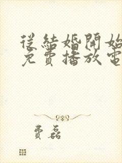 从结婚开始恋爱免费播放电视剧高清