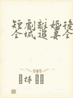 短剧离婚后总裁全城追妻全集