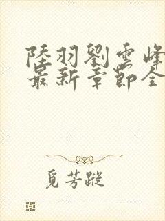 陆羽刘云峰小说最新章节全文免费阅读