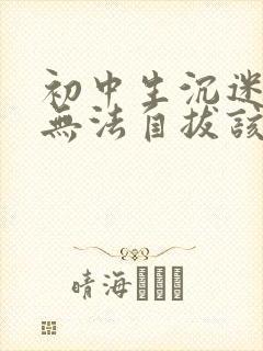 初中生沉迷游戏无法自拔该怎么办
