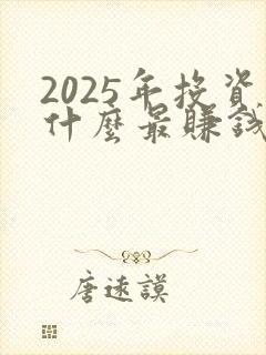 2025年投资什么最赚钱又安全