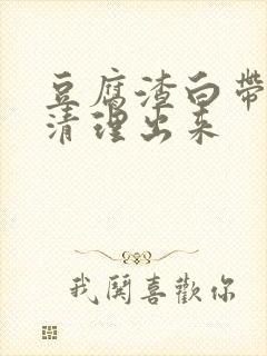豆腐渣白带怎么清理出来