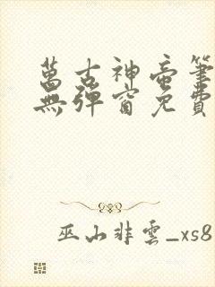 万古神帝笔趣阁无弹窗免费阅读