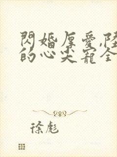 闪婚厚爱,陆少的心尖宠全文免费阅读