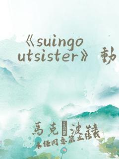 《suingoutsister》动漫免费观看完整版