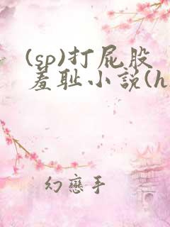 (sp)打屁股羞耻小说(h)女女小说