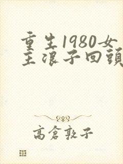 重生1980女主浪子回头了免费阅读