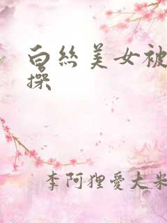 白丝美女被男人操
