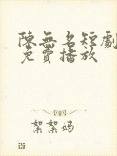 陈无名短剧全集免费播放