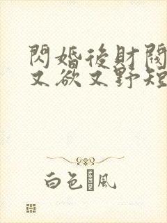 闪婚后财阀老公又欲又野短剧全集
