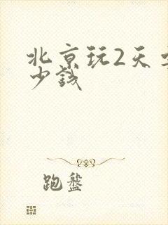 北京玩2天要多少钱