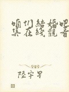 咱们结婚吧50集在线观看免费