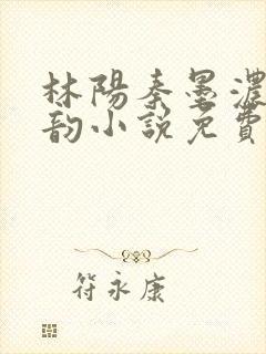 林阳秦墨浓慕容韵小说免费完整版