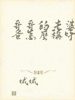 哥哥的老婆的爸爸怎么称呼