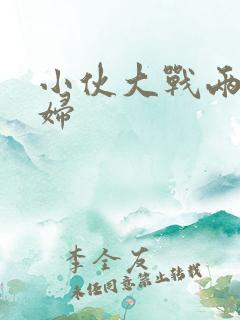 小伙大战两老熟妇