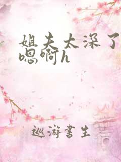 姐夫太深了轻点嗯啊h