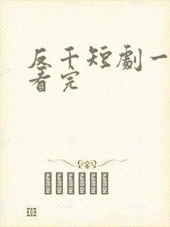反千短剧一口气看完