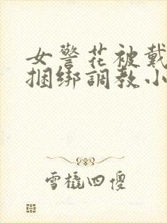 女警花被戴口球捆绑调教小说