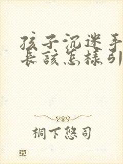 孩子沉迷手机家长该怎样引导