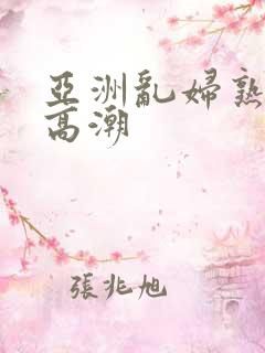 亚洲乱妇熟女爽高潮