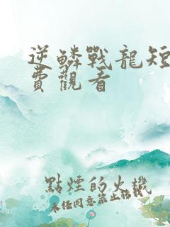 逆鳞战龙短剧免费观看