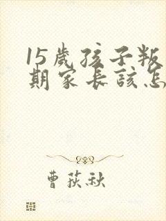 15岁孩子叛逆期家长该怎么沟通
