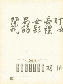 开局女帝盯上了我的彩礼 女主角
