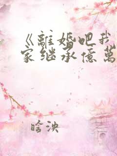《离婚吧我要回家继承亿万家产》