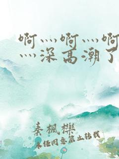 啊灬啊灬啊灬快灬深高潮了