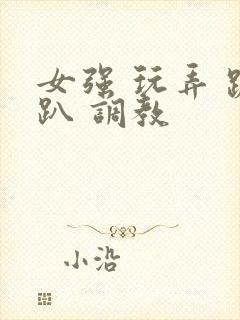 女强 玩弄 跪趴 调教