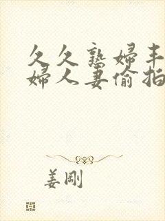 久久熟妇丰满少妇人妻偷拍精品