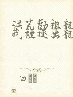 洪荒劝祖龙归隐我被逐出龙族