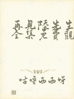 再见陆先生短剧全集免费观看