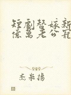 短剧替嫁新娘:亿万老公宠上天免费观看