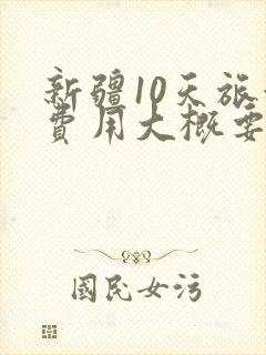 新疆10天旅游费用大概要多少