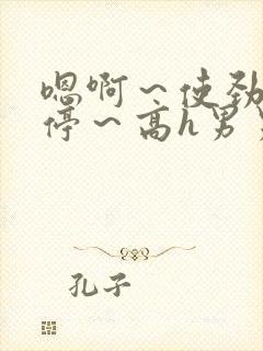 嗯啊～使劲～别停～高h男男