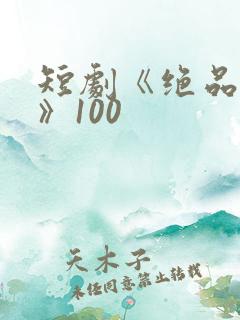 短剧《绝品医圣》100
