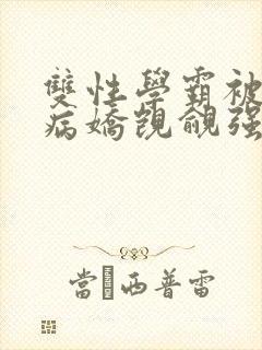 双性学霸被疯批病娇觊觎强制爱(大奶n