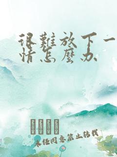 很难放下一段感情怎么办