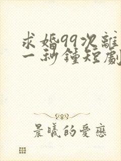 求婚99次离婚一秒钟短剧免费观看全集