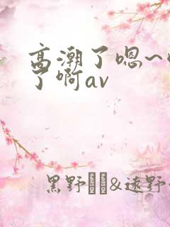 高潮了嗯~喷水了啊av